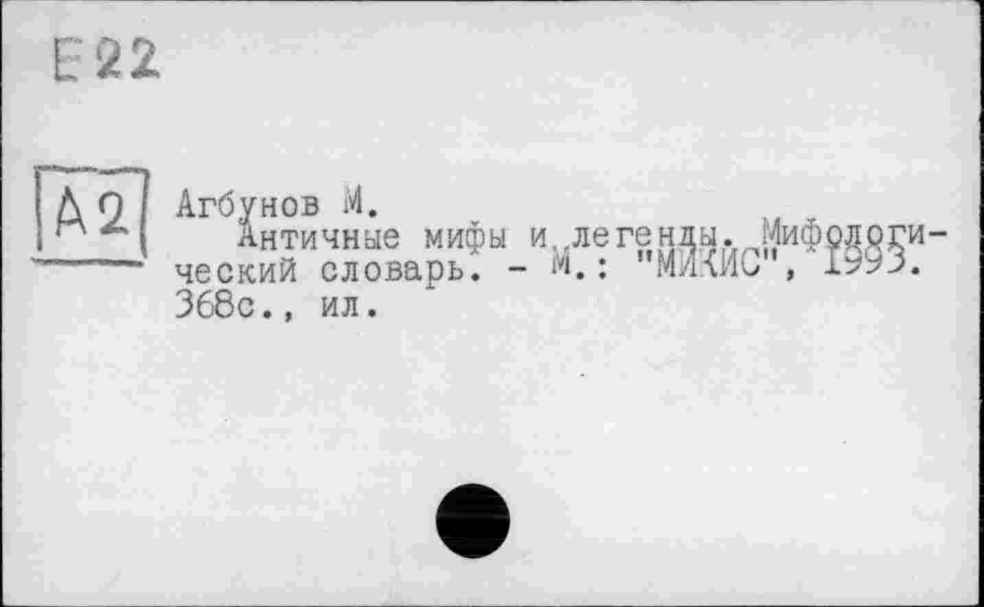 ﻿Е22
А2
Агбунов М.
Античные мифы и.легенды. Мифологический словарь. - м.: МЛМИС , 1993. 368с., ил.